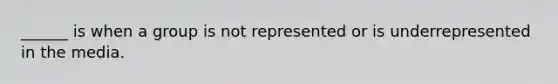 ______ is when a group is not represented or is underrepresented in the media.