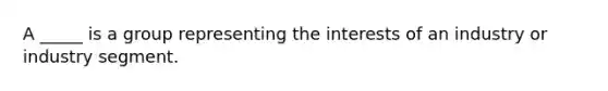 A _____ is a group representing the interests of an industry or industry segment.