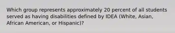 Which group represents approximately 20 percent of all students served as having disabilities defined by IDEA (White, Asian, African American, or Hispanic)?