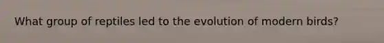 What group of reptiles led to the evolution of modern birds?