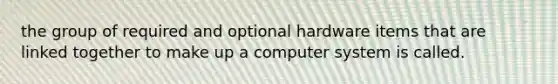 the group of required and optional hardware items that are linked together to make up a computer system is called.