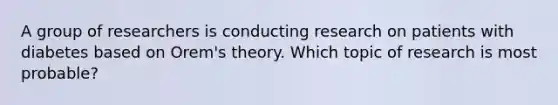 A group of researchers is conducting research on patients with diabetes based on Orem's theory. Which topic of research is most probable?