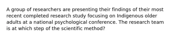 A group of researchers are presenting their findings of their most recent completed research study focusing on Indigenous older adults at a national psychological conference. The research team is at which step of the scientific method?