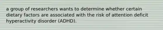 a group of researchers wants to determine whether certain dietary factors are associated with the risk of attention deficit hyperactivity disorder (ADHD).