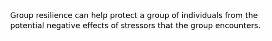 Group resilience can help protect a group of individuals from the potential negative effects of stressors that the group encounters.