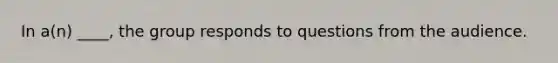 In a(n) ____, the group responds to questions from the audience.
