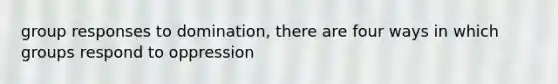 group responses to domination, there are four ways in which groups respond to oppression