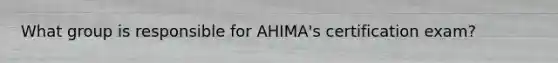 What group is responsible for AHIMA's certification exam?