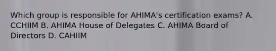 Which group is responsible for AHIMA's certification exams? A. CCHIIM B. AHIMA House of Delegates C. AHIMA Board of Directors D. CAHIIM