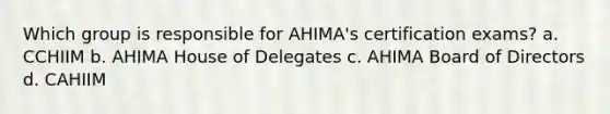 Which group is responsible for AHIMA's certification exams? a. CCHIIM b. AHIMA House of Delegates c. AHIMA Board of Directors d. CAHIIM