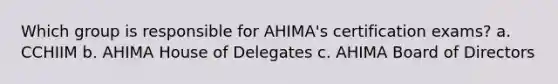 Which group is responsible for AHIMA's certification exams? a. CCHIIM b. AHIMA House of Delegates c. AHIMA Board of Directors