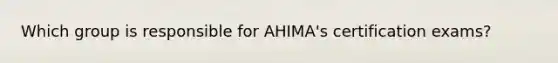 Which group is responsible for AHIMA's certification exams?