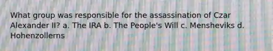 What group was responsible for the assassination of Czar Alexander II? a. The IRA b. The People's Will c. Mensheviks d. Hohenzollerns