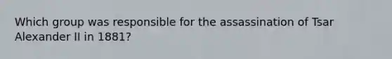 Which group was responsible for the assassination of Tsar <a href='https://www.questionai.com/knowledge/kCcIa3BxmL-alexander-ii' class='anchor-knowledge'>alexander ii</a> in 1881?
