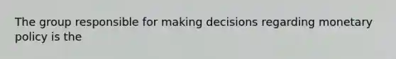 The group responsible for making decisions regarding monetary policy is the