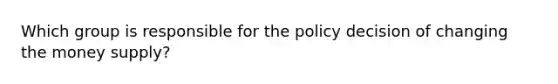 Which group is responsible for the policy decision of changing the money supply?