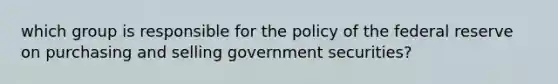 which group is responsible for the policy of the federal reserve on purchasing and selling government securities?