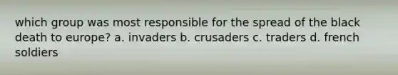 which group was most responsible for the spread of the black death to europe? a. invaders b. crusaders c. traders d. french soldiers