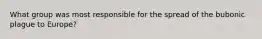What group was most responsible for the spread of the bubonic plague to Europe?
