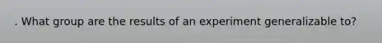 . What group are the results of an experiment generalizable to?