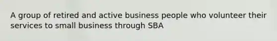 A group of retired and active business people who volunteer their services to small business through SBA