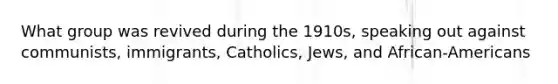 What group was revived during the 1910s, speaking out against communists, immigrants, Catholics, Jews, and African-Americans