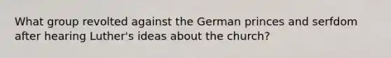 What group revolted against the German princes and serfdom after hearing Luther's ideas about the church?