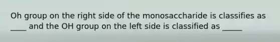 Oh group on the right side of the monosaccharide is classifies as ____ and the OH group on the left side is classified as _____