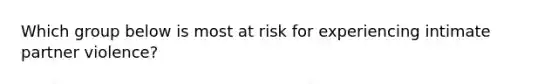 Which group below is most at risk for experiencing intimate partner violence?