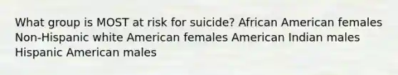 What group is MOST at risk for suicide? African American females Non-Hispanic white American females American Indian males Hispanic American males