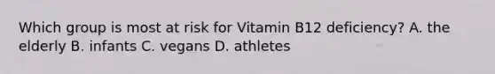 Which group is most at risk for Vitamin B12 deficiency? A. the elderly B. infants C. vegans D. athletes