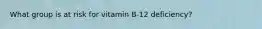 What group is at risk for vitamin B-12 deficiency?