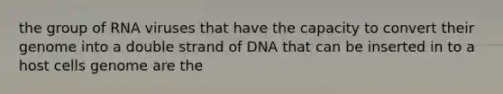 the group of RNA viruses that have the capacity to convert their genome into a double strand of DNA that can be inserted in to a host cells genome are the