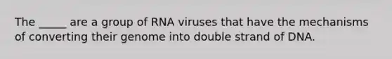 The _____ are a group of RNA viruses that have the mechanisms of converting their genome into double strand of DNA.