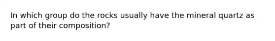 In which group do the rocks usually have the mineral quartz as part of their composition?