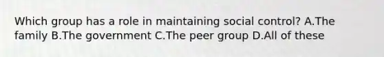 Which group has a role in maintaining social control? A.The family B.The government C.The peer group D.All of these