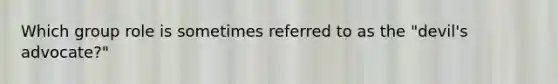 Which group role is sometimes referred to as the "devil's advocate?"