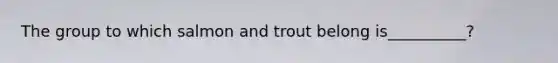 The group to which salmon and trout belong is__________?