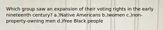 Which group saw an expansion of their voting rights in the early nineteenth century? a.)Native Americans b.)women c.)non-property-owning men d.)free Black people