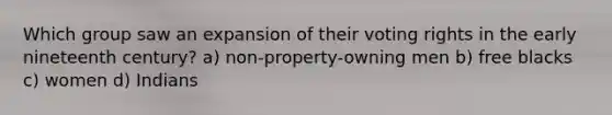 Which group saw an expansion of their voting rights in the early nineteenth century? a) non-property-owning men b) free blacks c) women d) Indians