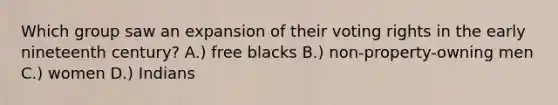 Which group saw an expansion of their voting rights in the early nineteenth century? A.) free blacks B.) non-property-owning men C.) women D.) Indians