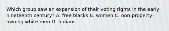 Which group saw an expansion of their voting rights in the early nineteenth century? A. free blacks B. women C. non-property-owning white men D. Indians