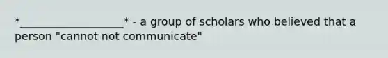 *___________________* - a group of scholars who believed that a person "cannot not communicate"