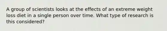 A group of scientists looks at the effects of an extreme weight loss diet in a single person over time. What type of research is this considered?