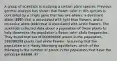 A group of scientists is studying a certain plant species. Previous genetic analysis has shown that flower color in this species is controlled by a single gene that has two alleles: a dominant allele (BBB) that is associated with light blue flowers, and a recessive allele (bbb) that is associated with white flowers. The scientists collected data about a population of these plants to help determine the population's flower color allele frequencies. They found that out of 800800800 plants in the population, 288288288 plants had white flowers. Assuming that the population is in Hardy-Weinberg equilibrium, which of the following is the number of plants in the population that have the genotype BBBBB, B?