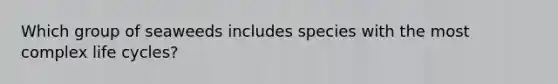 Which group of seaweeds includes species with the most complex life cycles?