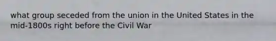 what group seceded from the union in the United States in the mid-1800s right before the Civil War