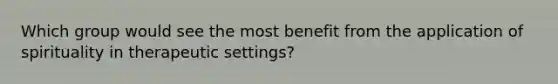 Which group would see the most benefit from the application of spirituality in therapeutic settings?