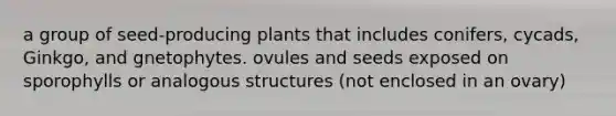 a group of seed-producing plants that includes conifers, cycads, Ginkgo, and gnetophytes. ovules and seeds exposed on sporophylls or analogous structures (not enclosed in an ovary)