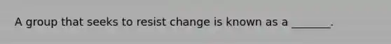 A group that seeks to resist change is known as a _______.